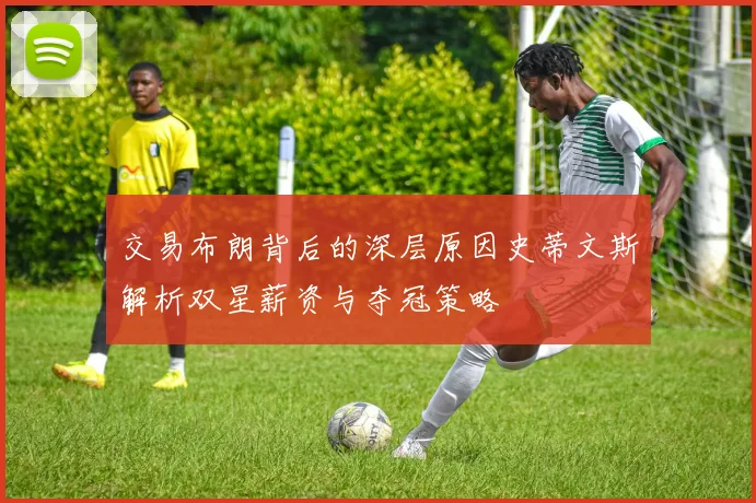 交易布朗背后的深层原因史蒂文斯解析双星薪资与夺冠策略