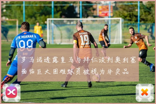 罗马诺透露皇马与拜仁谈判奥利塞面临巨大困难球员被视为非卖品