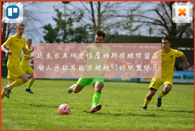 迈克尔库珀坚信詹姆斯将继续留在湖人并称其能力超越95的联盟球员