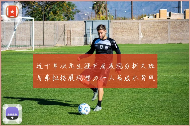 近十年状元生涯开局表现分析文班与弗拉格展现潜力一人或成水货风险