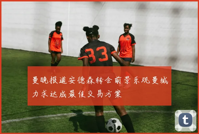 曼晚报道安德森转会前景乐观曼城力求达成最佳交易方案