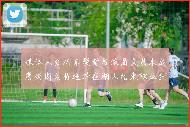 媒体人分析东契奇与浓眉交易未成詹姆斯或将选择在湖人结束职业生涯