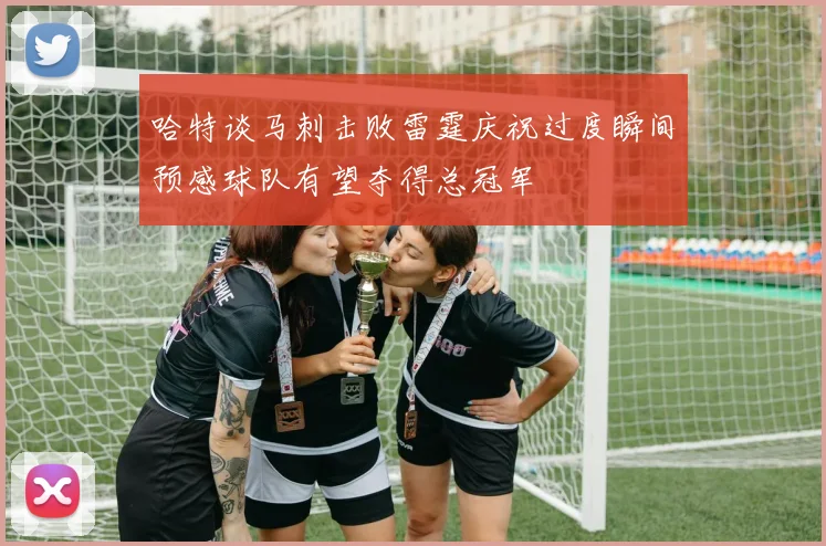 哈特谈马刺击败雷霆庆祝过度瞬间预感球队有望夺得总冠军