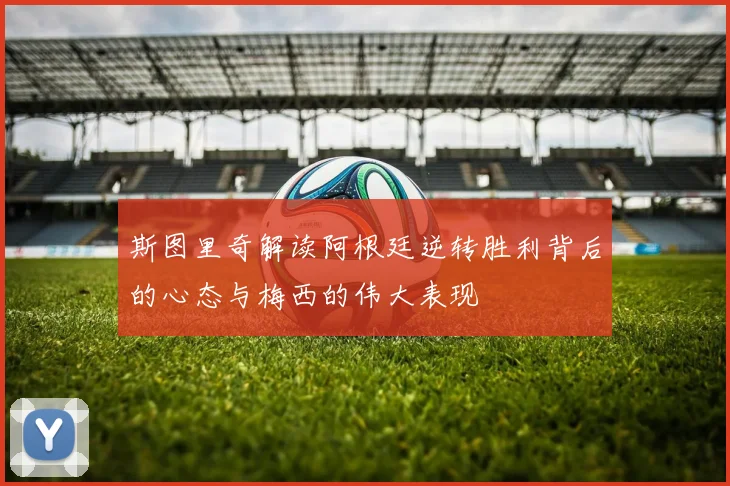斯图里奇解读阿根廷逆转胜利背后的心态与梅西的伟大表现