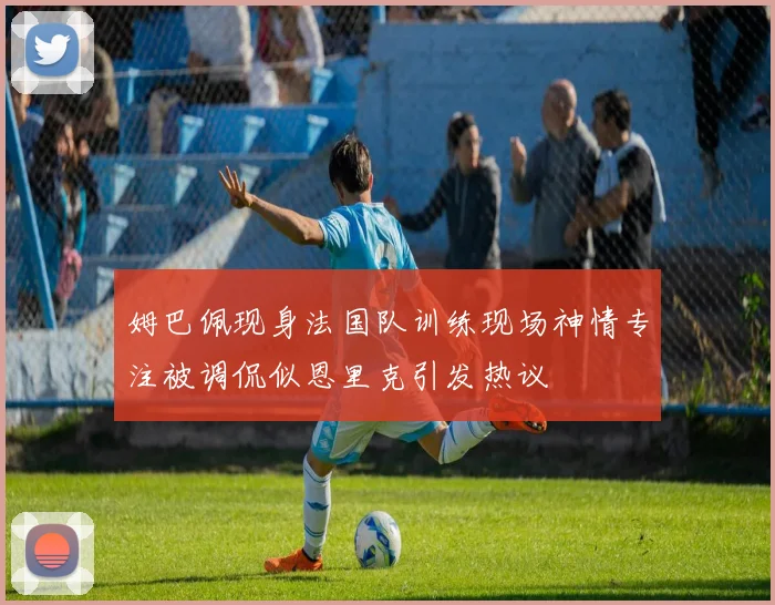 姆巴佩现身法国队训练现场神情专注被调侃似恩里克引发热议