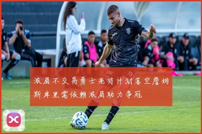 浓眉不交易勇士老将计划落空詹姆斯库里需依赖浓眉助力争冠